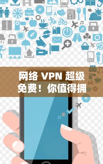 网络 VPN 超级免费!你值得拥有一个超可靠VPN服务器 网络 VPN 超级免费!你值得拥有一个超可靠VPN服务器