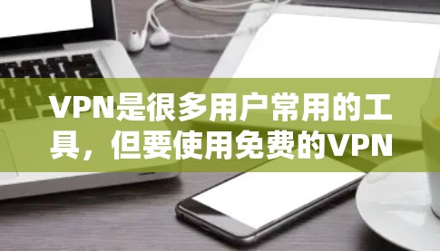 VPN是很多用户常用的工具，但要使用免费的VPN，需要谨慎考虑。以下是一些实际可行的VPN使用建议
