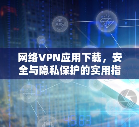 网络VPN应用下载,安全与隐私保护的实用指南 网络VPN应用下载,安全与隐私保护的实用指南