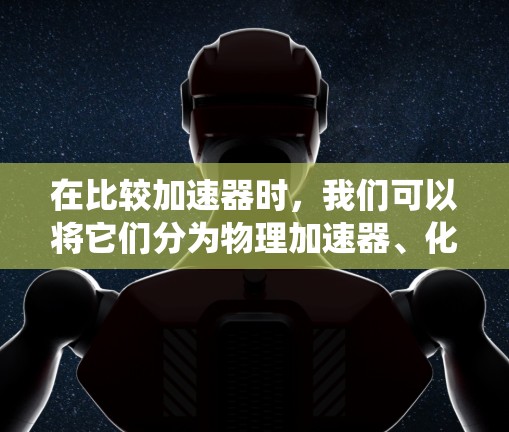 在比较加速器时,我们可以将它们分为物理加速器、化学加速器和超级加速器,每个类型都有其独特的特点和应用场景。以下是对这些加速器的系统性总结 在比较加速器时,我们可以将它们分为物理加速器、化学加速器和超级加速器,每个类型都有其独特的特点和应用场景。以下是对这些加速器的系统性总结