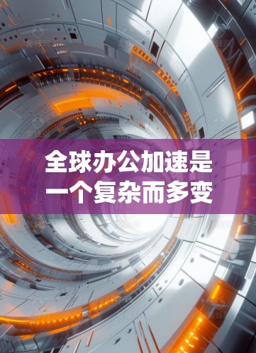 全球办公加速是一个复杂而多变的概念,涉及多个关键方面。以下是对全球办公加速的系统化分析 全球办公加速是一个复杂而多变的概念,涉及多个关键方面。以下是对全球办公加速的系统化分析