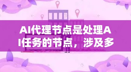 AI代理节点是处理AI任务的节点，涉及多个方面，包括功能、应用场景、角色、优点、挑战和扩展方向。以下是对AI代理节点的详细总结