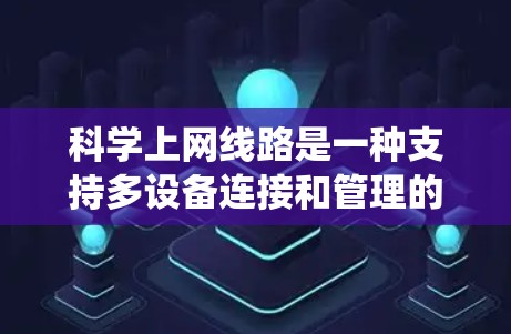 科学上网线路是一种支持多设备连接和管理的网络系统,它通过复杂的网络结构和先进的协议来确保数据传输和安全。以下是对科学上网线路的详细总结 科学上网线路是一种支持多设备连接和管理的网络系统,它通过复杂的网络结构和先进的协议来确保数据传输和安全。以下是对科学上网线路的详细总结