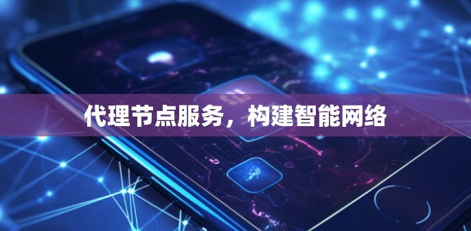 代理节点服务,构建智能网络 代理节点服务,构建智能网络