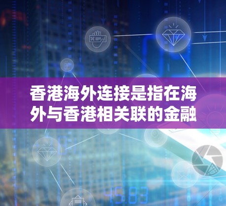 香港海外连接是指在海外与香港相关联的金融、投资和商业活动。它涵盖了银行、保险、贸易中心、投资机构等在香港的业务和资产。以下是对香港海外连接的详细分析 香港海外连接是指在海外与香港相关联的金融、投资和商业活动。它涵盖了银行、保险、贸易中心、投资机构等在香港的业务和资产。以下是对香港海外连接的详细分析