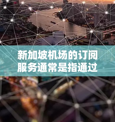 新加坡机场的订阅服务通常是指通过特定的预订平台或服务,为游客提供直接预订机票、酒店、餐饮等服务的便利。以下是一些可能涉及新加坡机场订阅的信息 新加坡机场的订阅服务通常是指通过特定的预订平台或服务,为游客提供直接预订机票、酒店、餐饮等服务的便利。以下是一些可能涉及新加坡机场订阅的信息