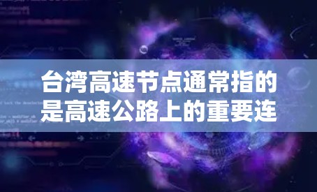 台湾高速节点通常指的是高速公路上的重要连接点或关键点,包括立交桥、弯道、跨海大桥、到其他城市的高速公路、高铁线路的高速桥等。以下是一些具体的台湾高速节点 台湾高速节点通常指的是高速公路上的重要连接点或关键点,包括立交桥、弯道、跨海大桥、到其他城市的高速公路、高铁线路的高速桥等。以下是一些具体的台湾高速节点