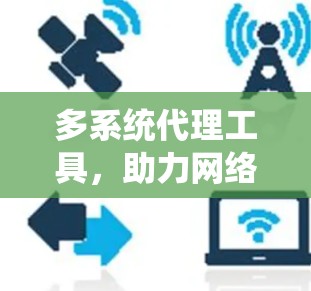 多系统代理工具,助力网络治理与数据安全的智能解决方案 多系统代理工具,助力网络治理与数据安全的智能解决方案