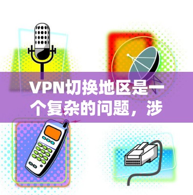 VPN切换地区是一个复杂的问题，涉及多个方面，包括技术、安全、隐私和经济因素。以下是一些关键点
