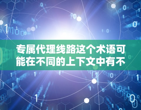 专属代理线路这个术语可能在不同的上下文中有不同的含义,因此需要更多的上下文来提供准确的答案。以下是一些可能的解释 专属代理线路这个术语可能在不同的上下文中有不同的含义,因此需要更多的上下文来提供准确的答案。以下是一些可能的解释