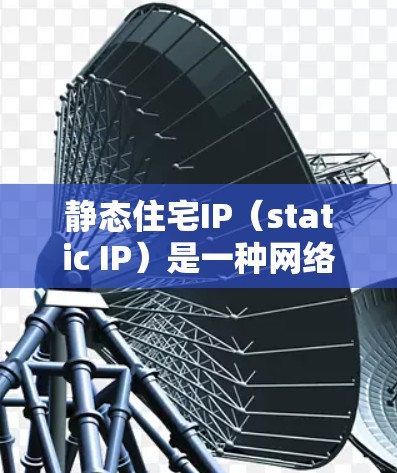 静态住宅IP（static IP）是一种网络管理技术，用于为住宅网络中的设备提供一个固定的、不可更改的网络地址。以下是关于静态住宅IP的详细信息