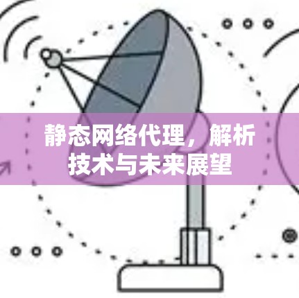 静态网络代理，解析技术与未来展望