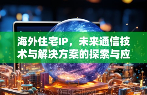 海外住宅IP,未来通信技术与解决方案的探索与应用 海外住宅IP,未来通信技术与解决方案的探索与应用