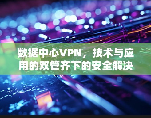 数据中心VPN,技术与应用的双管齐下的安全解决方案 数据中心VPN,技术与应用的双管齐下的安全解决方案