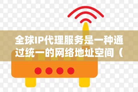 全球IP代理服务是一种通过统一的网络地址空间（IP地址）来处理网络请求和数据传输的技术，广泛应用于网络购物、在线服务和信息传递中。以下是对全球IP代理服务的详细总结