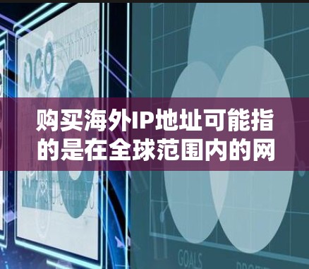 购买海外IP地址可能指的是在全球范围内的网络服务提供商(如VPS、DNS服务提供商等)提供的IP地址服务。以下是一些关于如何购买海外IP地址的建议 购买海外IP地址可能指的是在全球范围内的网络服务提供商(如VPS、DNS服务提供商等)提供的IP地址服务。以下是一些关于如何购买海外IP地址的建议
