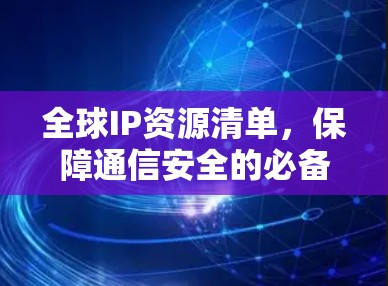 全球IP资源清单,保障通信安全的必备工具 全球IP资源清单,保障通信安全的必备工具