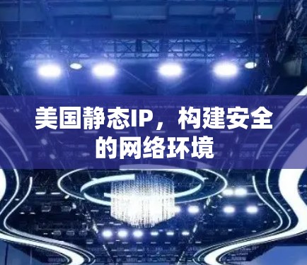 美国静态IP,构建安全的网络环境 美国静态IP,构建安全的网络环境
