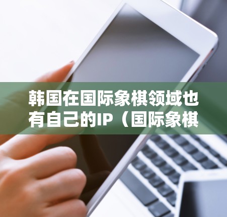 韩国在国际象棋领域也有自己的IP(国际象棋IP)通常指的是国际象棋比赛的官方账号或平台。这些平台允许玩家进行国际象棋比赛、对战或查看比赛结果。以下是关于韩国IP购买的一些信息 韩国在国际象棋领域也有自己的IP(国际象棋IP)通常指的是国际象棋比赛的官方账号或平台。这些平台允许玩家进行国际象棋比赛、对战或查看比赛结果。以下是关于韩国IP购买的一些信息