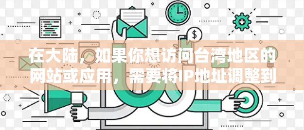 在大陆,如果你想访问台湾地区的网站或应用,需要将IP地址调整到其所在地区的IP范围。以下是具体的步骤和方法 在大陆,如果你想访问台湾地区的网站或应用,需要将IP地址调整到其所在地区的IP范围。以下是具体的步骤和方法