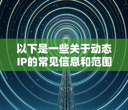 以下是一些关于动态IP的常见信息和范围 以下是一些关于动态IP的常见信息和范围