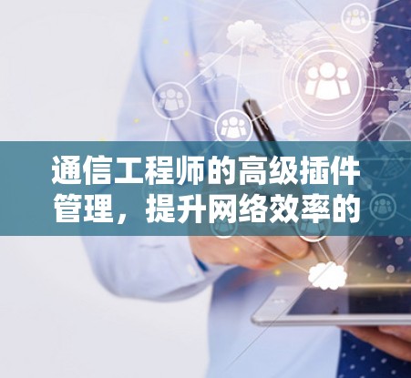 通信工程师的高级插件管理，提升网络效率的创新解决方案
