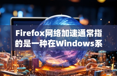 Firefox网络加速通常指的是一种在Windows系统中运行的网络加速软件，用于提升网络连接速度。它通过缓存网页和优化网络路径来提升连接速度。以下是一些常见的Firefox网络加速软件及其功能