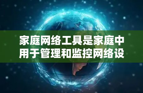 家庭网络工具是家庭中用于管理和监控网络设备的工具,涵盖了网络管理、连接设备、文件传输、安全设置、备份管理等多个方面。以下是一些常用的家庭网络工具 家庭网络工具是家庭中用于管理和监控网络设备的工具,涵盖了网络管理、连接设备、文件传输、安全设置、备份管理等多个方面。以下是一些常用的家庭网络工具