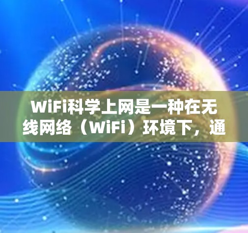 WiFi科学上网是一种在无线网络(WiFi)环境下,通过科学方法和工具来提升网络性能和使用体验的操作。以下是对WiFi科学上网的详细总结 WiFi科学上网是一种在无线网络(WiFi)环境下,通过科学方法和工具来提升网络性能和使用体验的操作。以下是对WiFi科学上网的详细总结