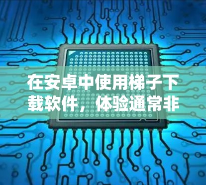 在安卓中使用梯子下载软件，体验通常非常流畅。首先，软件的界面非常直观，用户可以通过搜索关键词直接跳转到下载页面，操作起来非常方便。下载完成后，软件会自动下载并安装到系统里，这比手动下载和安装要省时间