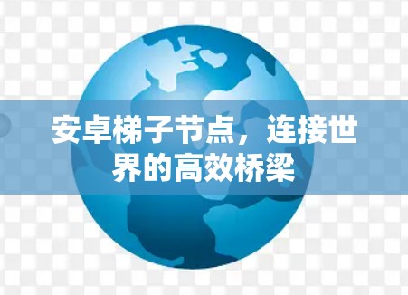 安卓梯子节点,连接世界的高效桥梁 安卓梯子节点,连接世界的高效桥梁
