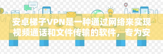 安卓梯子VPN是一种通过网络来实现视频通话和文件传输的软件，专为安卓设备设计，提供先进的加密通信和安全功能。以下是关于安卓梯子VPN的详细介绍