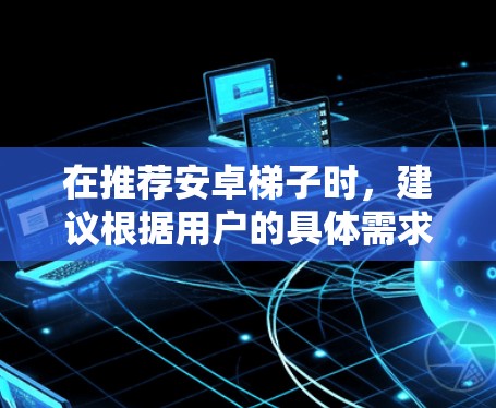 在推荐安卓梯子时,建议根据用户的具体需求来选择。以下是对不同需求的综合推荐 在推荐安卓梯子时,建议根据用户的具体需求来选择。以下是对不同需求的综合推荐