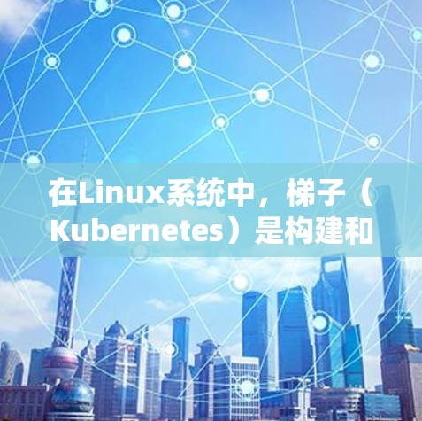 在Linux系统中,梯子(Kubernetes)是构建和管理大规模应用的重要工具。以下是一些常用的 Linux 梯子推荐,涵盖了不同的功能需求和应用场景 在Linux系统中,梯子(Kubernetes)是构建和管理大规模应用的重要工具。以下是一些常用的 Linux 梯子推荐,涵盖了不同的功能需求和应用场景