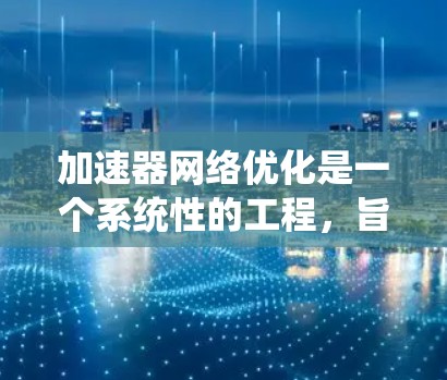加速器网络优化是一个系统性的工程，旨在提升网络性能。以下是对加速器网络优化的详细分析和步骤