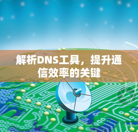 解析DNS工具,提升通信效率的关键 解析DNS工具,提升通信效率的关键