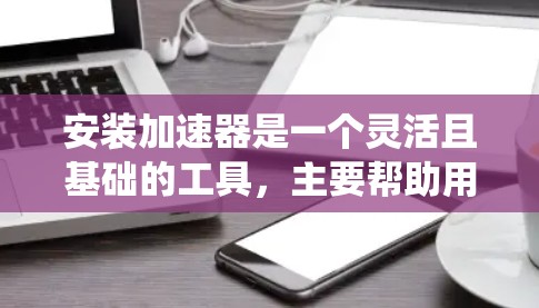 安装加速器是一个灵活且基础的工具,主要帮助用户提高电脑性能。以下是详细的安装步骤,针对不同操作系统进行说明 安装加速器是一个灵活且基础的工具,主要帮助用户提高电脑性能。以下是详细的安装步骤,针对不同操作系统进行说明