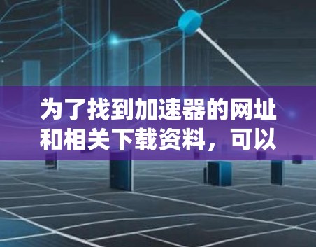 为了找到加速器的网址和相关下载资料,可以按照以下步骤进行系统化的搜索 为了找到加速器的网址和相关下载资料,可以按照以下步骤进行系统化的搜索
