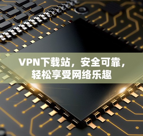 VPN下载站,安全可靠,轻松享受网络乐趣 VPN下载站,安全可靠,轻松享受网络乐趣