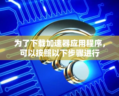 为了下载加速器应用程序,可以按照以下步骤进行 为了下载加速器应用程序,可以按照以下步骤进行