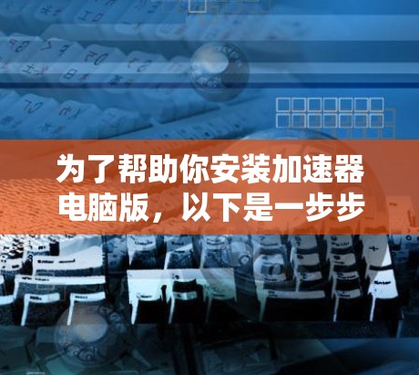 为了帮助你安装加速器电脑版,以下是一步步的指南 为了帮助你安装加速器电脑版,以下是一步步的指南