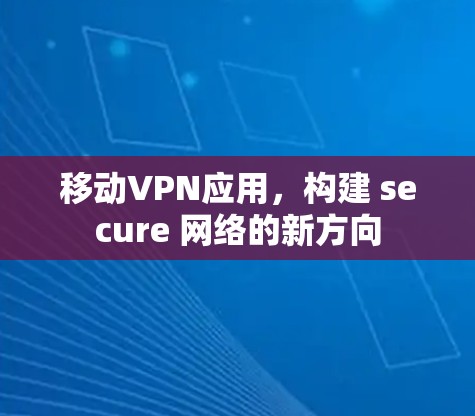 移动VPN应用,构建 secure 网络的新方向 移动VPN应用,构建 secure 网络的新方向