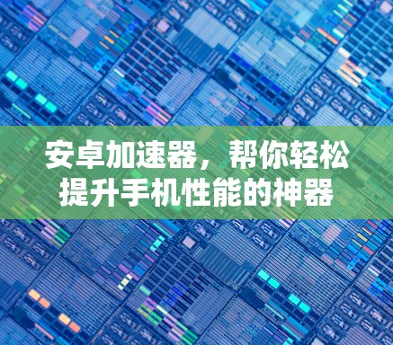 安卓加速器,帮你轻松提升手机性能的神器 安卓加速器,帮你轻松提升手机性能的神器