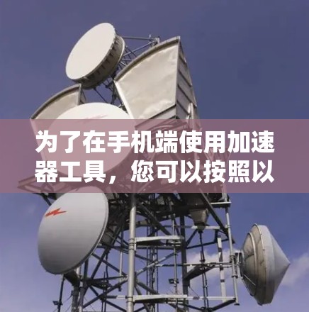 为了在手机端使用加速器工具,您可以按照以下步骤进行操作 为了在手机端使用加速器工具,您可以按照以下步骤进行操作
