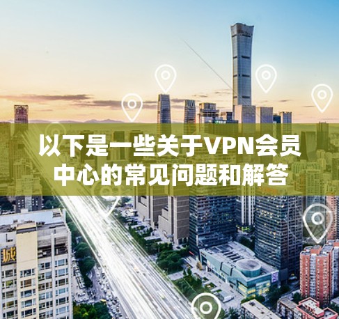 以下是一些关于VPN会员中心的常见问题和解答
