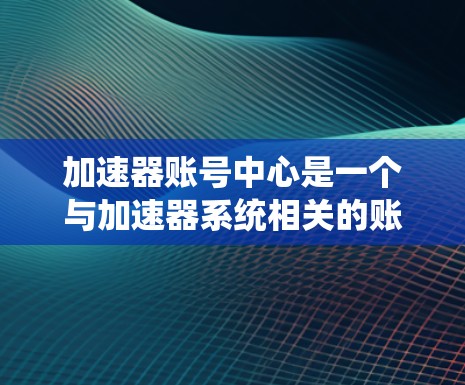 加速器账号中心是一个与加速器系统相关的账号管理平台，主要用于用户账号的创建、管理以及与加速器系统的通信。以下是该平台的主要功能概述