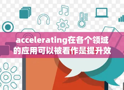 accelerating在各个领域的应用可以被看作是提升效率、性能和用户体验的关键因素。以下是对各个领域的具体应用及其影响的总结 accelerating在各个领域的应用可以被看作是提升效率、性能和用户体验的关键因素。以下是对各个领域的具体应用及其影响的总结