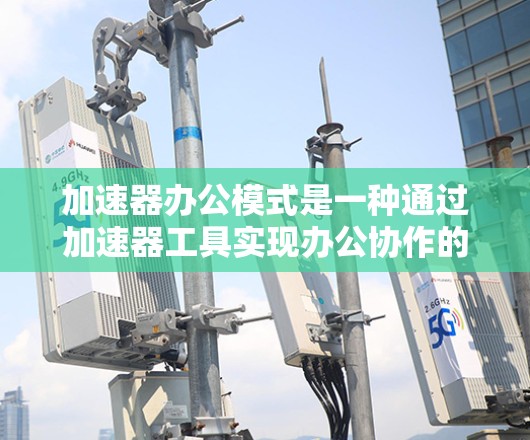 加速器办公模式是一种通过加速器工具实现办公协作的公司模式,主要包括以下特点和分析 加速器办公模式是一种通过加速器工具实现办公协作的公司模式,主要包括以下特点和分析