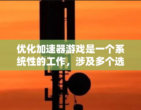 优化加速器游戏是一个系统性的工作,涉及多个选项和技巧,需要仔细选择和应用。以下是一个有条理的优化步骤指南 优化加速器游戏是一个系统性的工作,涉及多个选项和技巧,需要仔细选择和应用。以下是一个有条理的优化步骤指南