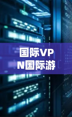 国际VPN国际游戏,你的游戏世界如何? 国际VPN国际游戏,你的游戏世界如何?